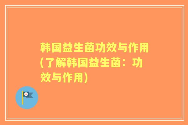 韩国益生菌功效与作用(了解韩国益生菌：功效与作用)
