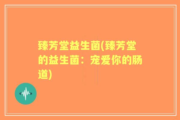 臻芳堂益生菌(臻芳堂的益生菌:宠爱你的肠道) 臻芳堂益生菌(臻芳堂的益生菌:宠爱你的肠道)
