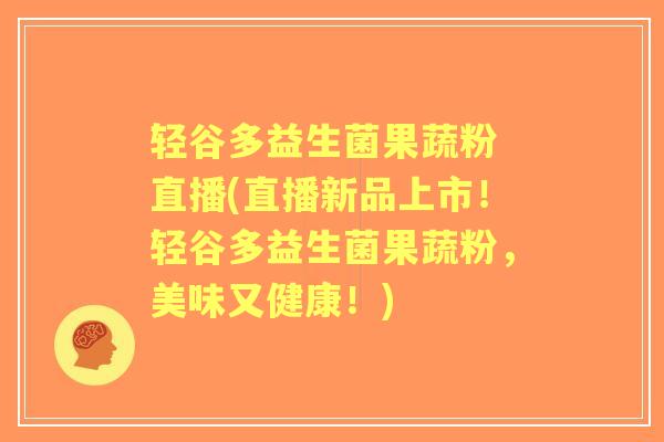 轻谷多益生菌果蔬粉 直播(直播新品上市！轻谷多益生菌果蔬粉，美味又健康！)