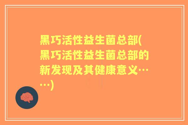 黑巧活性益生菌总部(黑巧活性益生菌总部的新发现及其健康意义……)