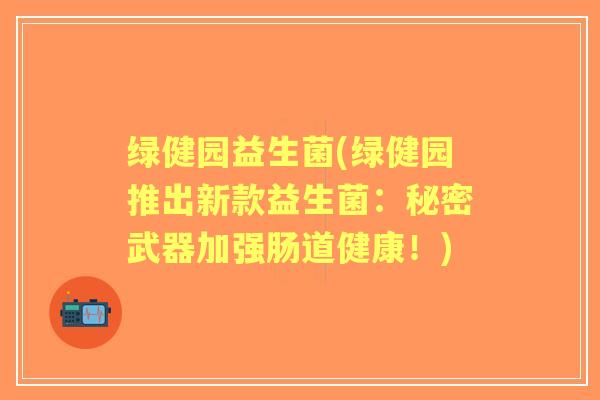 绿健园益生菌(绿健园推出新款益生菌：秘密武器加强肠道健康！)