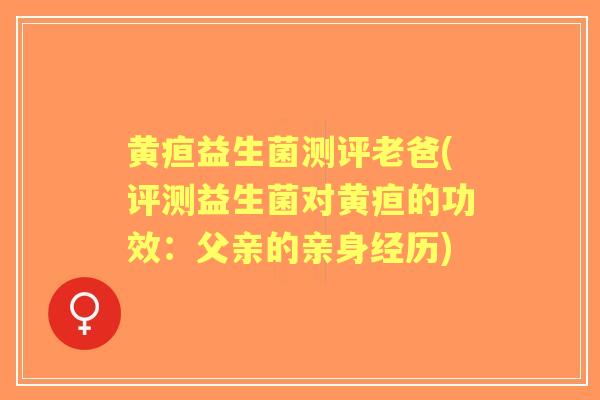 黄疸益生菌测评老爸(评测益生菌对黄疸的功效：父亲的亲身经历)
