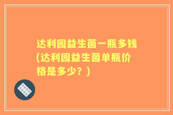 达利园益生菌一瓶多钱(达利园益生菌单瓶价格是多少?) 达利园益生菌一瓶多钱(达利园益生菌单瓶价格是多少?)