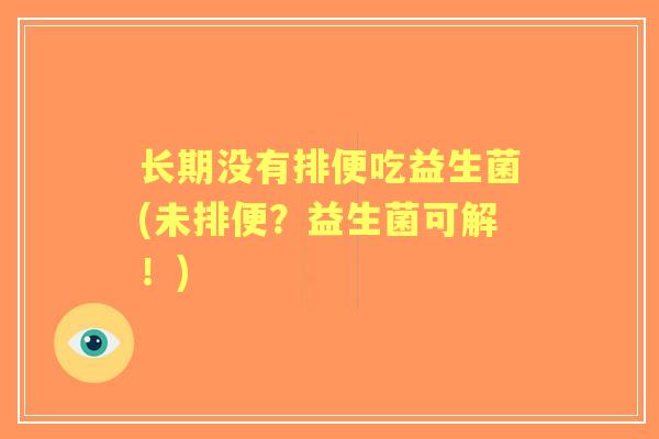 长期没有排便吃益生菌(未排便?益生菌可解!) 长期没有排便吃益生菌(未排便?益生菌可解!)