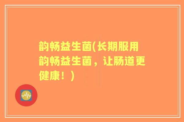 韵畅益生菌(长期服用韵畅益生菌，让肠道更健康！)