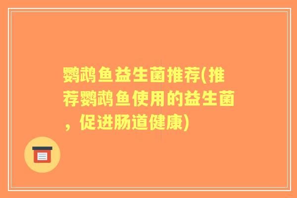 鹦鹉鱼益生菌推荐(推荐鹦鹉鱼使用的益生菌，促进肠道健康)