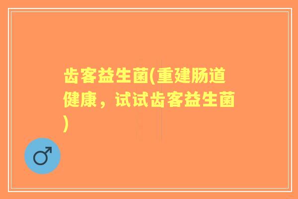 齿客益生菌(重建肠道健康，试试齿客益生菌)