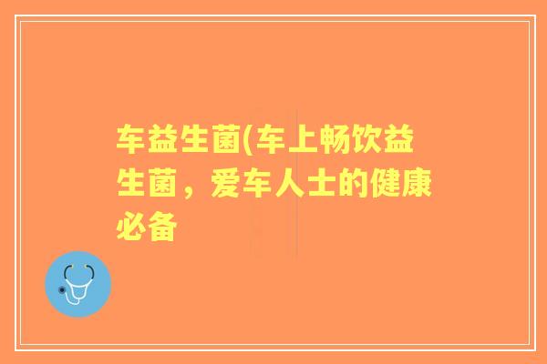 车益生菌(车上畅饮益生菌,爱车人士的健康必备 车益生菌(车上畅饮益生菌,爱车人士的健康必备