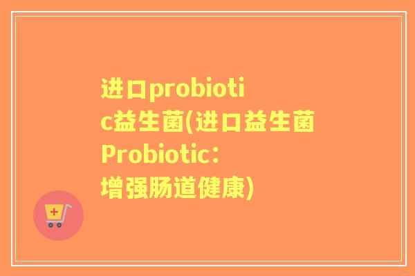 进口probiotic益生菌(进口益生菌Probiotic：增强肠道健康)