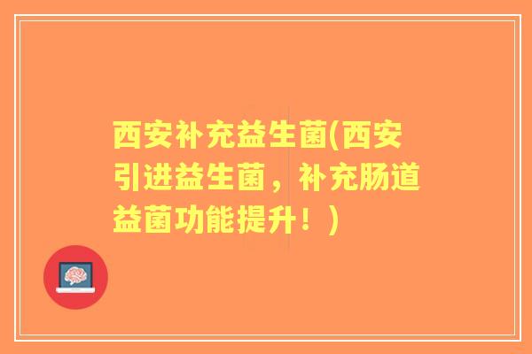 西安补充益生菌(西安引进益生菌,补充肠道益菌功能提升!) 西安补充益生菌(西安引进益生菌,补充肠道益菌功能提升!)