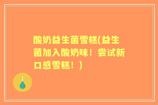 酸奶益生菌雪糕(益生菌加入酸奶味!尝试新口感雪糕!) 酸奶益生菌雪糕(益生菌加入酸奶味!尝试新口感雪糕!)