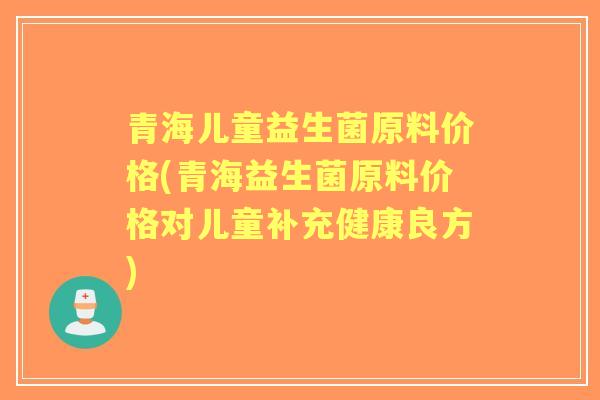 青海儿童益生菌原料价格(青海益生菌原料价格对儿童补充健康良方)