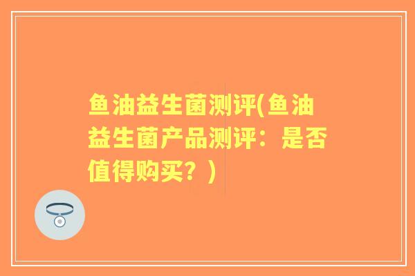 鱼油益生菌测评(鱼油益生菌产品测评:是否值得购买?) 鱼油益生菌测评(鱼油益生菌产品测评:是否值得购买?)