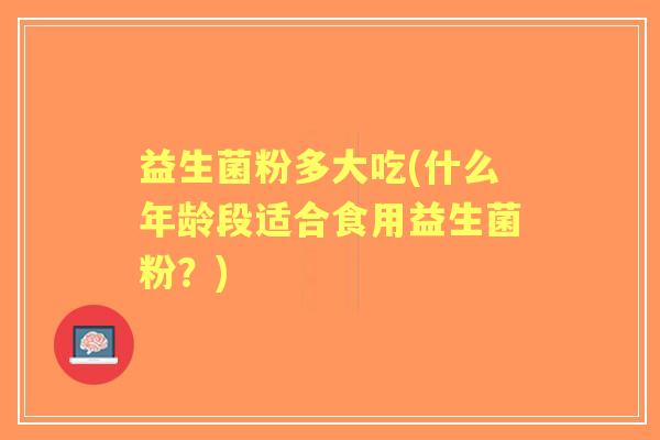 益生菌粉多大吃(什么年龄段适合食用益生菌粉?) 益生菌粉多大吃(什么年龄段适合食用益生菌粉?)