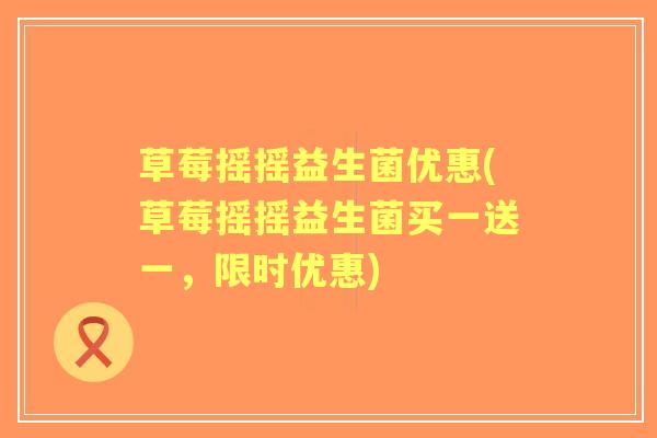 草莓摇摇益生菌优惠(草莓摇摇益生菌买一送一,限时优惠) 草莓摇摇益生菌优惠(草莓摇摇益生菌买一送一,限时优惠)