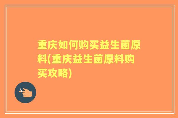 重庆如何购买益生菌原料(重庆益生菌原料购买攻略)