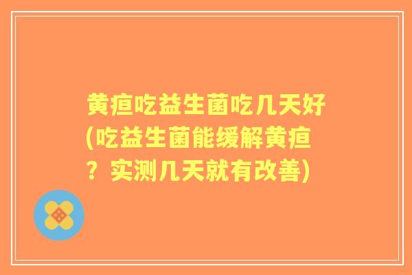 黄疸吃益生菌吃几天好(吃益生菌能缓解黄疸?实测几天就有改善) 黄疸吃益生菌吃几天好(吃益生菌能缓解黄疸?实测几天就有改善)
