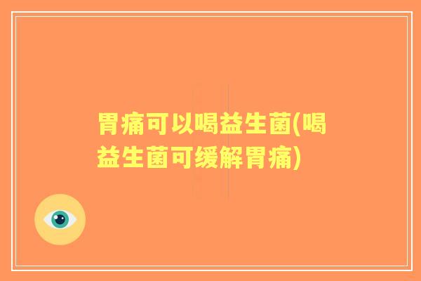 胃痛可以喝益生菌(喝益生菌可缓解胃痛)