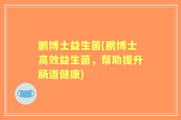 鹏博士益生菌(鹏博士高效益生菌,帮助提升肠道健康) 鹏博士益生菌(鹏博士高效益生菌,帮助提升肠道健康)