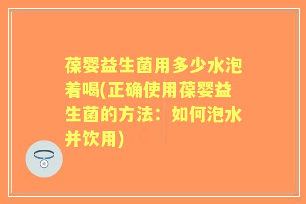 葆婴益生菌用多少水泡着喝(正确使用葆婴益生菌的方法:如何泡水并饮用) 葆婴益生菌用多少水泡着喝(正确使用葆婴益生菌的方法:如何泡水并饮用)