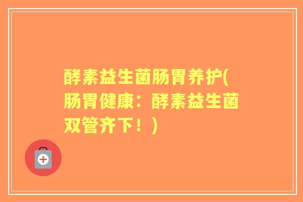 酵素益生菌肠胃养护(肠胃健康:酵素益生菌双管齐下!) 酵素益生菌肠胃养护(肠胃健康:酵素益生菌双管齐下!)
