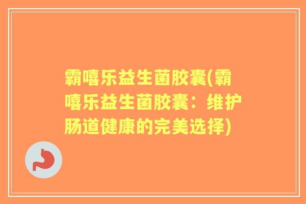 霸嘻乐益生菌胶囊(霸嘻乐益生菌胶囊:维护肠道健康的完美选择) 霸嘻乐益生菌胶囊(霸嘻乐益生菌胶囊:维护肠道健康的完美选择)