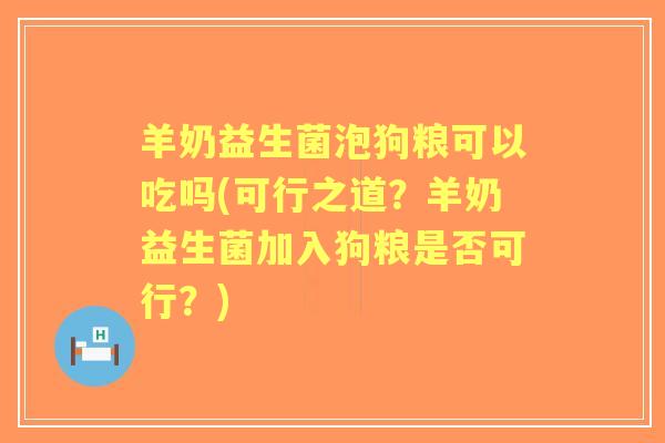 羊奶益生菌泡狗粮可以吃吗(可行之道？羊奶益生菌加入狗粮是否可行？)