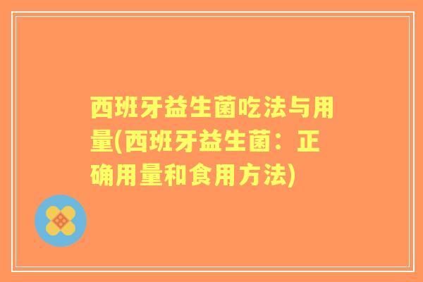西班牙益生菌吃法与用量(西班牙益生菌：正确用量和食用方法)