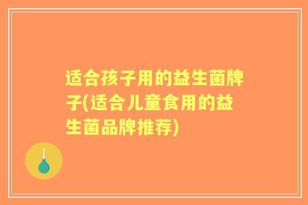 适合孩子用的益生菌牌子(适合儿童食用的益生菌品牌推荐) 适合孩子用的益生菌牌子(适合儿童食用的益生菌品牌推荐)
