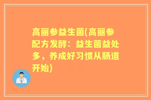 高丽参益生菌(高丽参配方发酵:益生菌益处多,养成好习惯从肠道开始) 高丽参益生菌(高丽参配方发酵:益生菌益处多,养成好习惯从肠道开始)