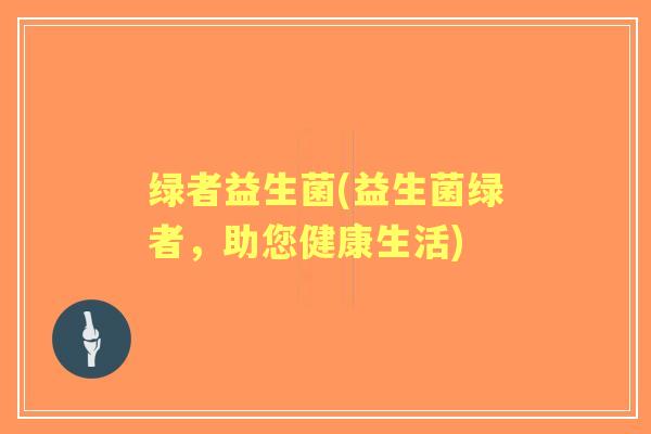 绿者益生菌(益生菌绿者，助您健康生活)