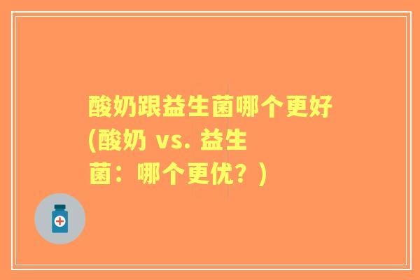 酸奶跟益生菌哪个更好(酸奶 vs. 益生菌：哪个更优？)