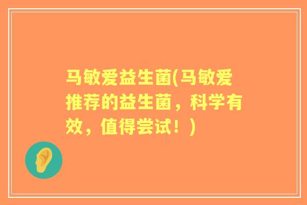 马敏爱益生菌(马敏爱推荐的益生菌,科学有效,值得尝试!) 马敏爱益生菌(马敏爱推荐的益生菌,科学有效,值得尝试!)