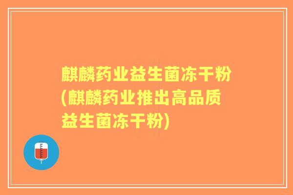 麒麟药业益生菌冻干粉(麒麟药业推出高品质益生菌冻干粉) 麒麟药业益生菌冻干粉(麒麟药业推出高品质益生菌冻干粉)