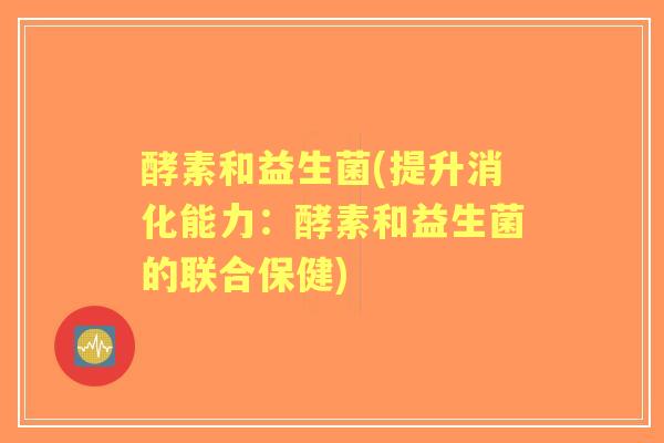 酵素和益生菌(提升消化能力：酵素和益生菌的联合保健)