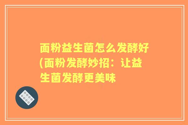 面粉益生菌怎么发酵好(面粉发酵妙招:让益生菌发酵更美味 面粉益生菌怎么发酵好(面粉发酵妙招:让益生菌发酵更美味