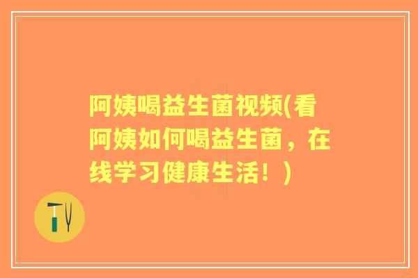 阿姨喝益生菌视频(看阿姨如何喝益生菌，在线学习健康生活！)