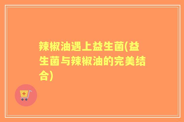 辣椒油遇上益生菌(益生菌与辣椒油的完美结合) 辣椒油遇上益生菌(益生菌与辣椒油的完美结合)