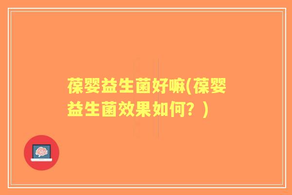 葆婴益生菌好嘛(葆婴益生菌效果如何？)