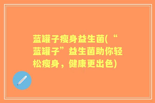 蓝罐子瘦身益生菌(“蓝罐子”益生菌助你轻松瘦身,健康更出色) 蓝罐子瘦身益生菌(“蓝罐子”益生菌助你轻松瘦身,健康更出色)