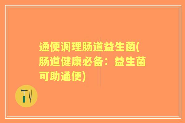 通便调理肠道益生菌(肠道健康必备:益生菌可助通便) 通便调理肠道益生菌(肠道健康必备:益生菌可助通便)