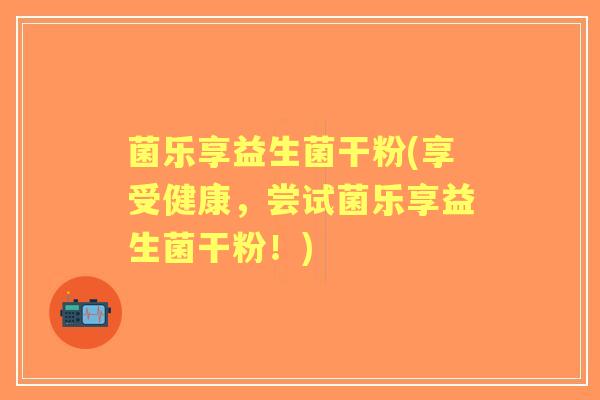 菌乐享益生菌干粉(享受健康，尝试菌乐享益生菌干粉！)