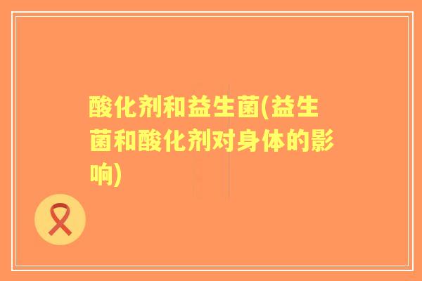 酸化剂和益生菌(益生菌和酸化剂对身体的影响)
