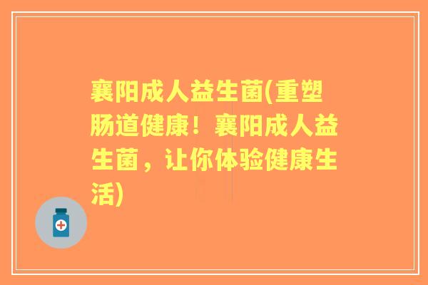 襄阳成人益生菌(重塑肠道健康！襄阳成人益生菌，让你体验健康生活)