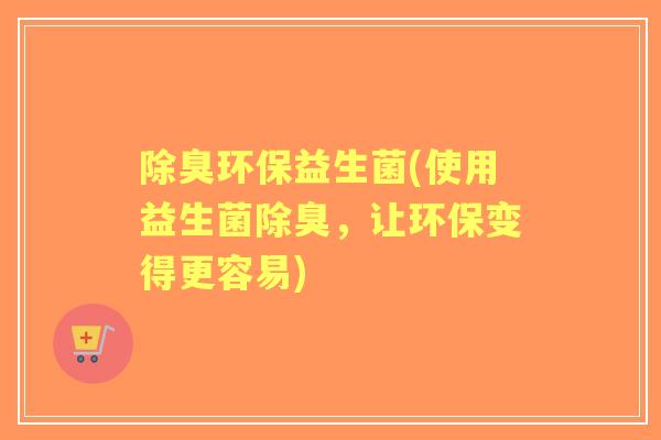 除臭环保益生菌(使用益生菌除臭，让环保变得更容易)