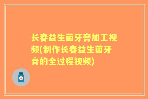 长春益生菌牙膏加工视频(制作长春益生菌牙膏的全过程视频)