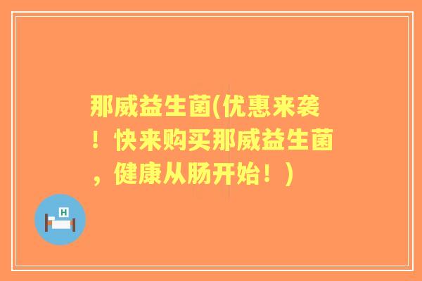 那威益生菌(优惠来袭!快来购买那威益生菌,健康从肠开始!) 那威益生菌(优惠来袭!快来购买那威益生菌,健康从肠开始!)