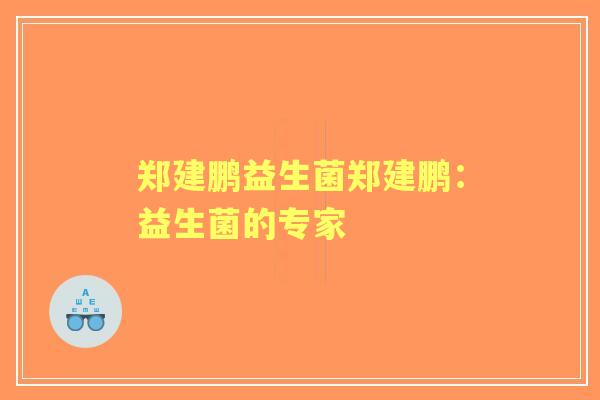 郑建鹏益生菌郑建鹏:益生菌的专家 郑建鹏益生菌郑建鹏:益生菌的专家