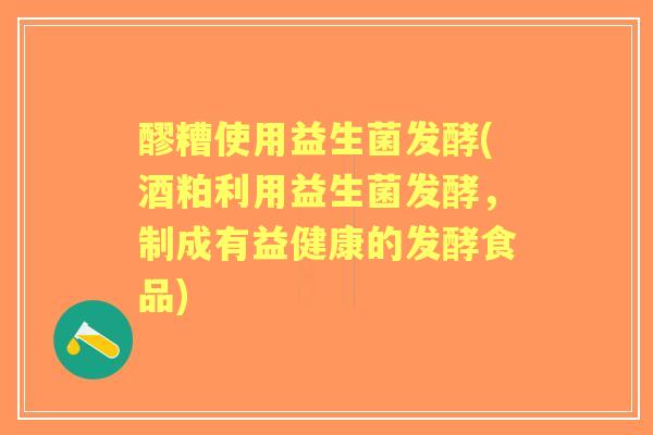 醪糟使用益生菌发酵(酒粕利用益生菌发酵，制成有益健康的发酵食品)