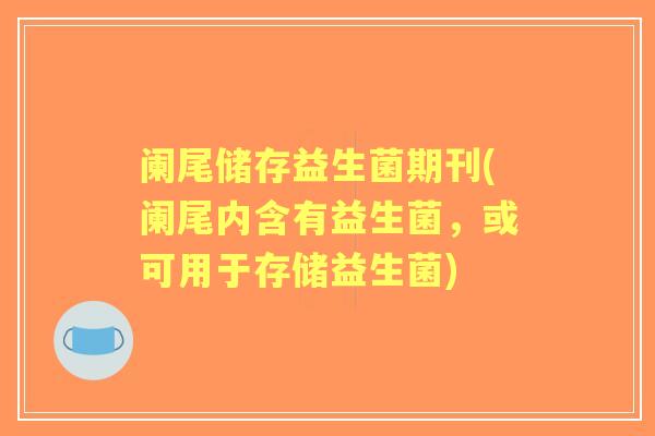 阑尾储存益生菌期刊(阑尾内含有益生菌,或可用于存储益生菌) 阑尾储存益生菌期刊(阑尾内含有益生菌,或可用于存储益生菌)